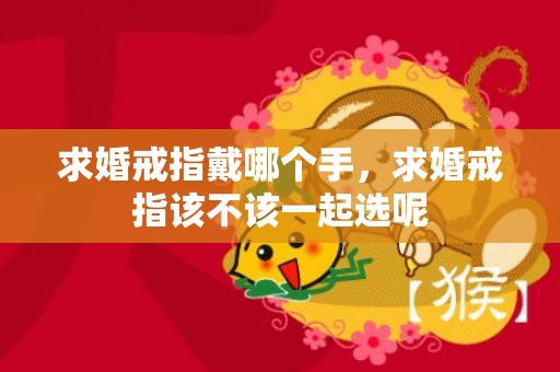 求婚戒指戴哪个手，求婚戒指该不该一起选呢