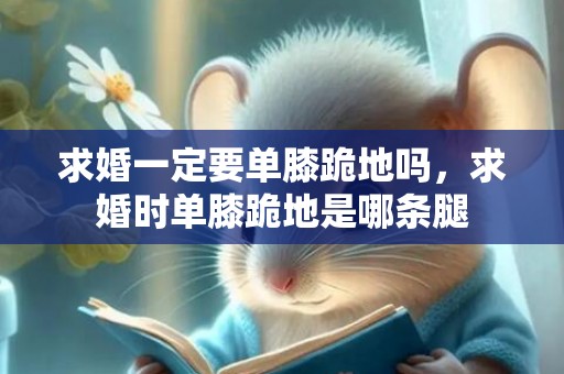 求婚一定要单膝跪地吗，求婚时单膝跪地是哪条腿