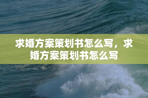 求婚方案策划书怎么写，求婚方案策划书怎么写