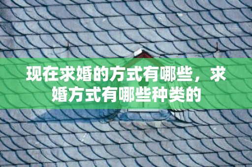 现在求婚的方式有哪些，求婚方式有哪些种类的
