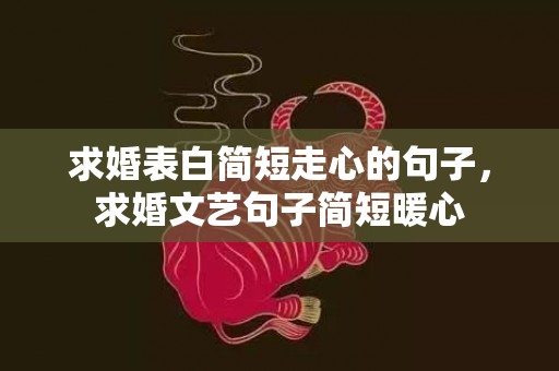 求婚表白简短走心的句子，求婚文艺句子简短暖心