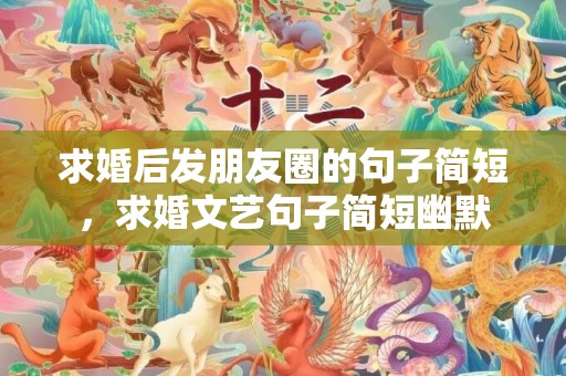 求婚后发朋友圈的句子简短，求婚文艺句子简短幽默