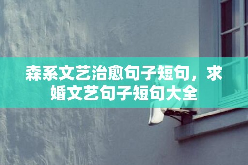 森系文艺治愈句子短句，求婚文艺句子短句大全
