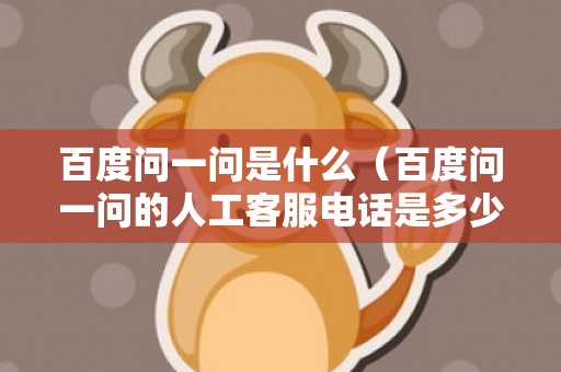 百度问一问是什么（百度问一问的人工客服电话是多少）