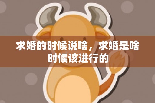 求婚的时候说啥，求婚是啥时候该进行的