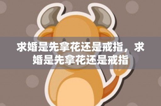 求婚是先拿花还是戒指，求婚是先拿花还是戒指