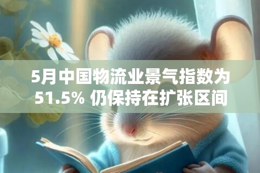 5月中国物流业景气指数为51.5% 仍保持在扩张区间