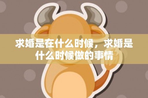 求婚是在什么时候，求婚是什么时候做的事情