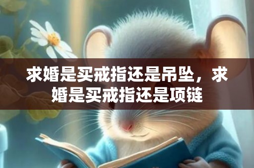 求婚是买戒指还是吊坠，求婚是买戒指还是项链