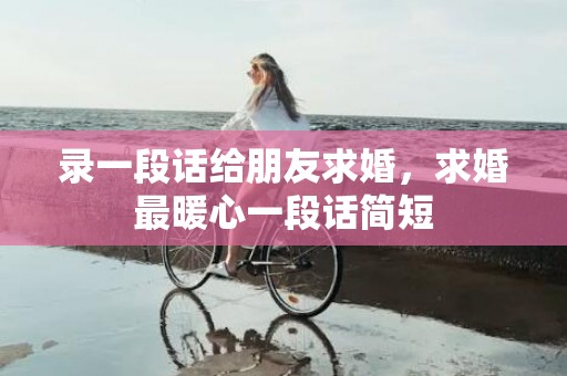 录一段话给朋友求婚，求婚最暖心一段话简短