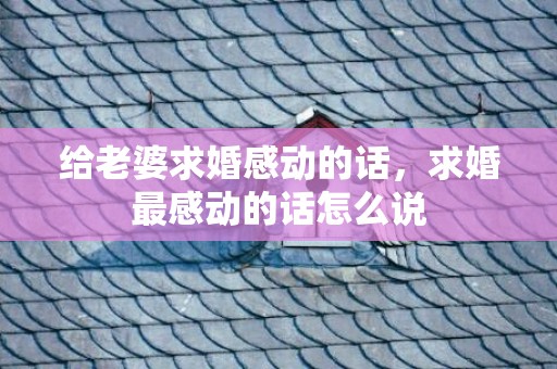 给老婆求婚感动的话，求婚最感动的话怎么说