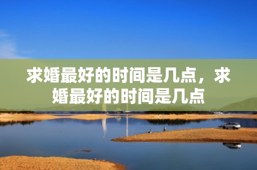 求婚最好的时间是几点，求婚最好的时间是几点