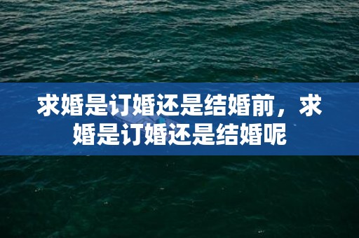 求婚是订婚还是结婚前，求婚是订婚还是结婚呢