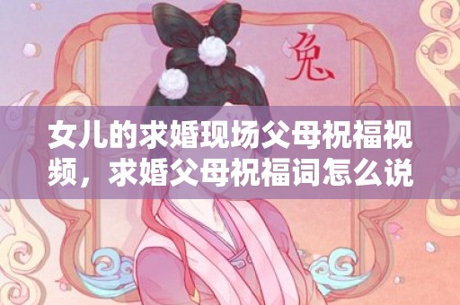 女儿的求婚现场父母祝福视频，求婚父母祝福词怎么说
