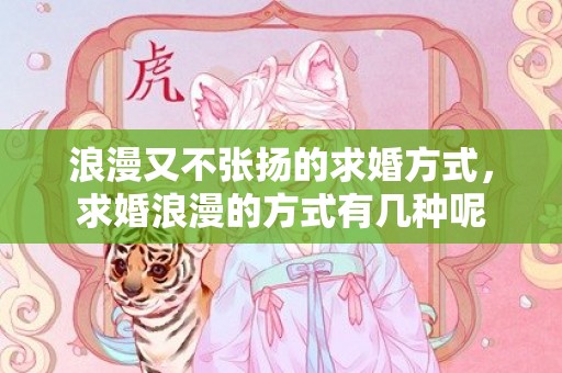 浪漫又不张扬的求婚方式，求婚浪漫的方式有几种呢