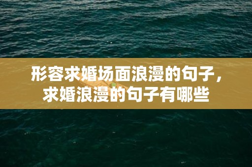 形容求婚场面浪漫的句子，求婚浪漫的句子有哪些