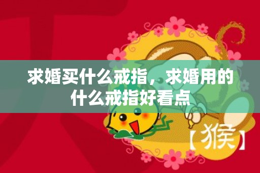 求婚买什么戒指，求婚用的什么戒指好看点