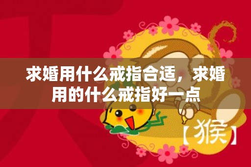 求婚用什么戒指合适，求婚用的什么戒指好一点