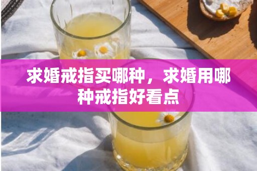 求婚戒指买哪种，求婚用哪种戒指好看点