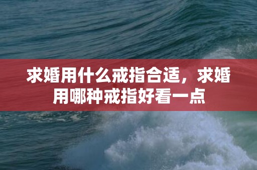 求婚用什么戒指合适，求婚用哪种戒指好看一点