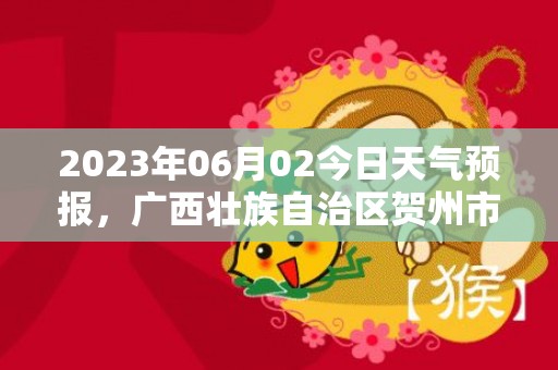 2023年06月02今日天气预报，广西壮族自治区贺州市发布暴雨橙色预警