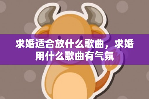 求婚适合放什么歌曲，求婚用什么歌曲有气氛