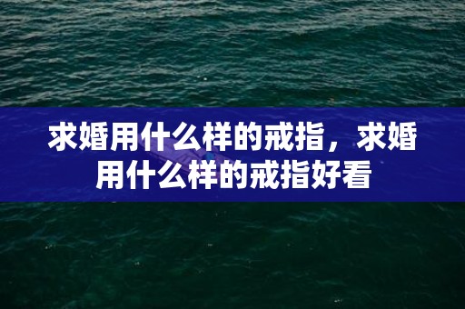 求婚用什么样的戒指，求婚用什么样的戒指好看