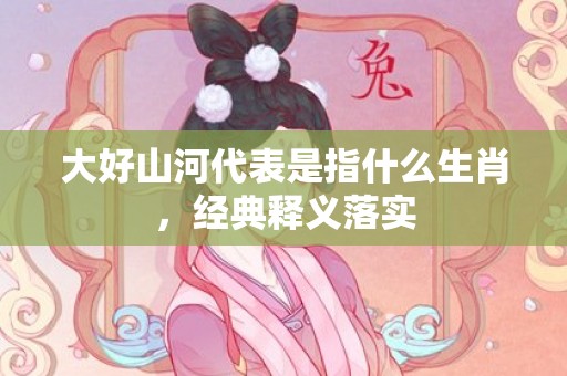 大好山河代表是指什么生肖，经典释义落实
