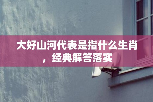 大好山河代表是指什么生肖，经典解答落实