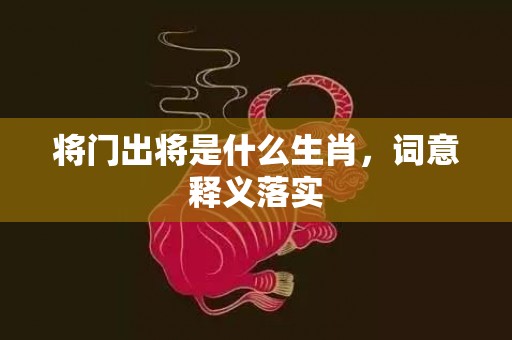 将门出将是什么生肖，词意释义落实