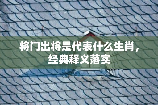 将门出将是代表什么生肖，经典释义落实