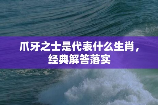 爪牙之士是代表什么生肖，经典解答落实