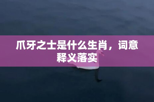 爪牙之士是什么生肖，词意释义落实