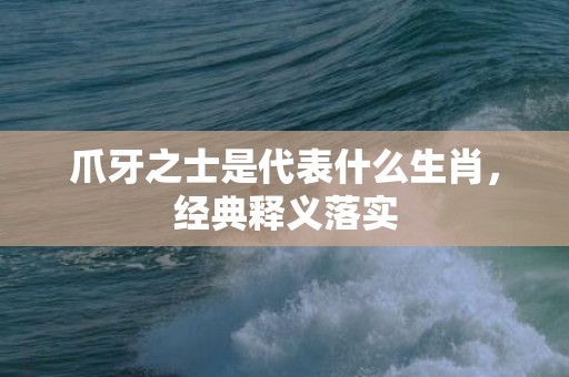 爪牙之士是代表什么生肖，经典释义落实