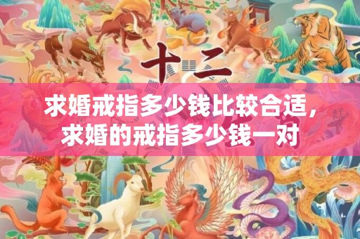 求婚戒指多少钱比较合适，求婚的戒指多少钱一对