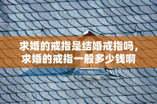 求婚的戒指是结婚戒指吗，求婚的戒指一般多少钱啊