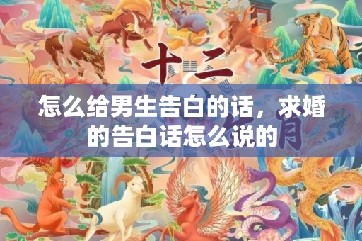 怎么给男生告白的话，求婚的告白话怎么说的