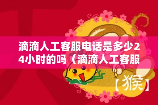 滴滴人工客服电话是多少24小时的吗（滴滴人工客服电话号码是多少）