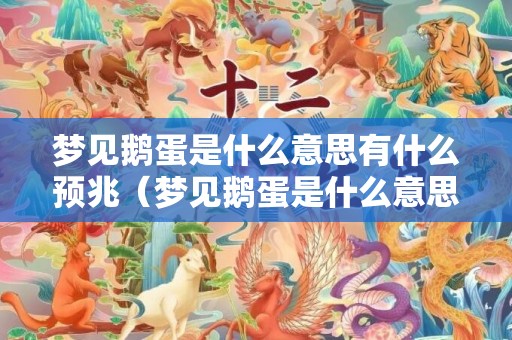 梦见鹅蛋是什么意思有什么预兆（梦见鹅蛋是什么意思梦见有鹅蛋）