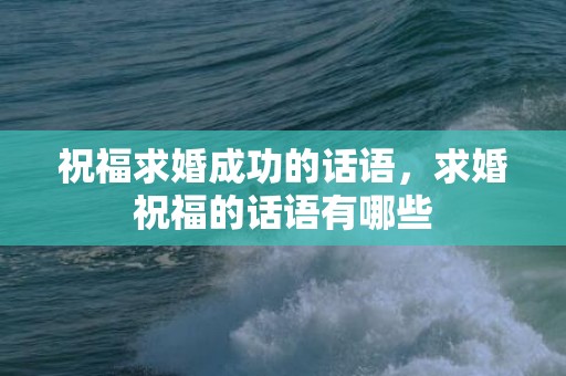 祝福求婚成功的话语，求婚祝福的话语有哪些