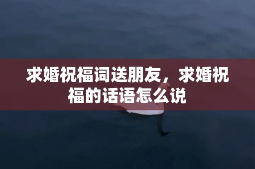 求婚祝福词送朋友，求婚祝福的话语怎么说