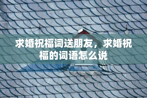 求婚祝福词送朋友，求婚祝福的词语怎么说