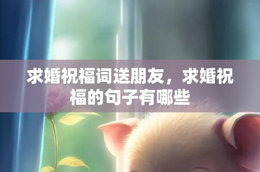 求婚祝福词送朋友，求婚祝福的句子有哪些