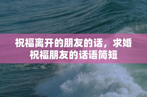 祝福离开的朋友的话，求婚祝福朋友的话语简短