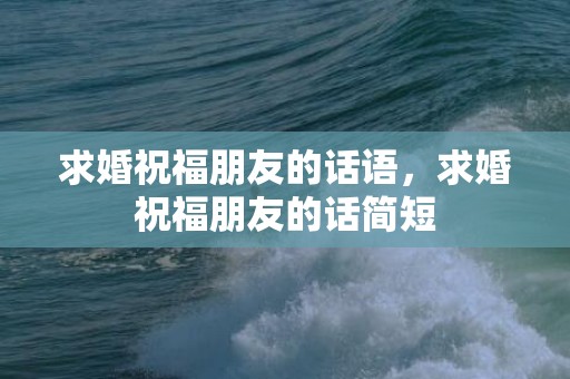 求婚祝福朋友的话语，求婚祝福朋友的话简短