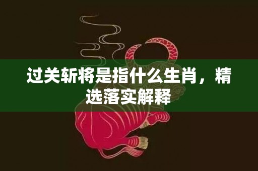 过关斩将是指什么生肖，精选落实解释