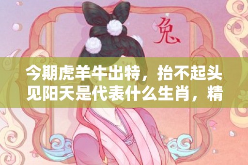 今期虎羊牛出特，抬不起头见阳天是代表什么生肖，精选落实解释
