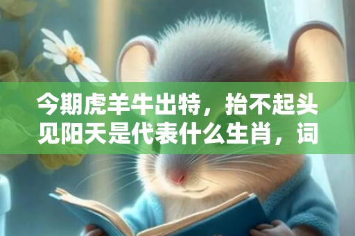 今期虎羊牛出特，抬不起头见阳天是代表什么生肖，词语落实解释