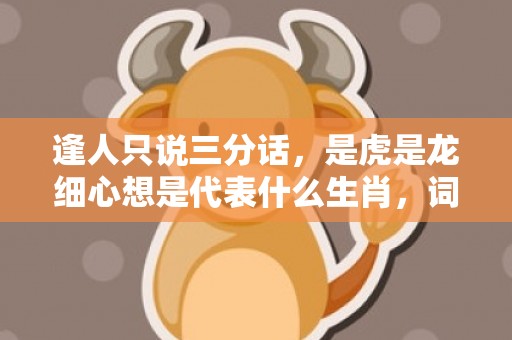 逢人只说三分话，是虎是龙细心想是代表什么生肖，词语落实解释