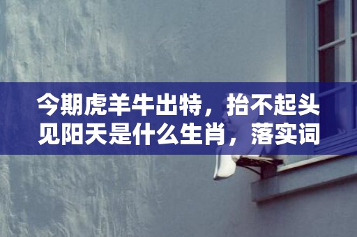 今期虎羊牛出特，抬不起头见阳天是什么生肖，落实词语解释